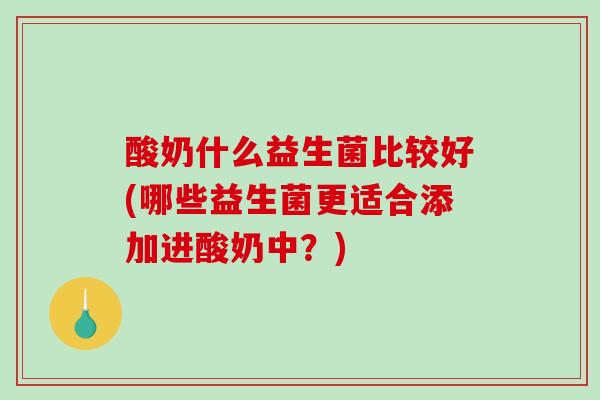 酸奶什么益生菌比较好(哪些益生菌更适合添加进酸奶中？)