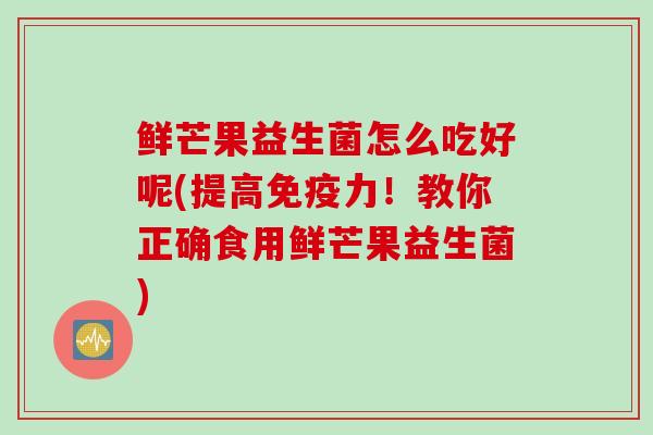 鲜芒果益生菌怎么吃好呢(提高免疫力！教你正确食用鲜芒果益生菌)