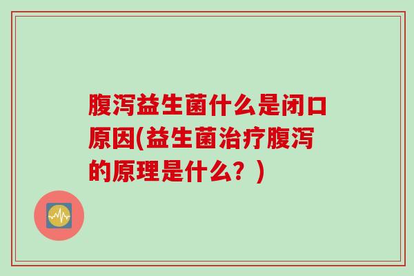 腹泻益生菌什么是闭口原因(益生菌治疗腹泻的原理是什么？)