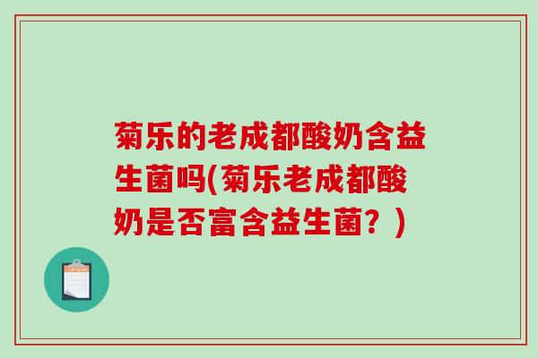 菊乐的老成都酸奶含益生菌吗(菊乐老成都酸奶是否富含益生菌？)