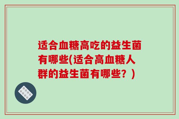 适合血糖高吃的益生菌有哪些(适合高血糖人群的益生菌有哪些？)