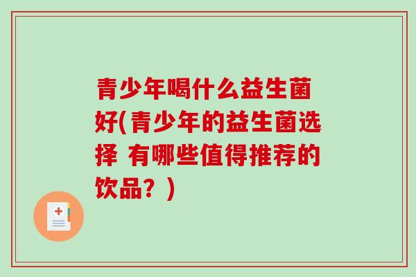 青少年喝什么益生菌 好(青少年的益生菌选择 有哪些值得推荐的饮品？)