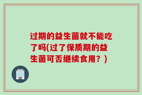 过期的益生菌就不能吃了吗(过了保质期的益生菌可否继续食用？)
