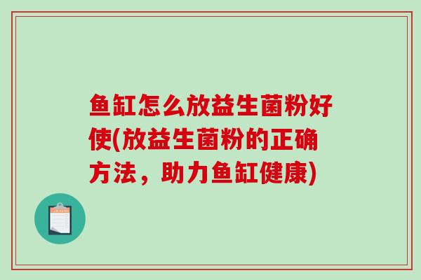 鱼缸怎么放益生菌粉好使(放益生菌粉的正确方法，助力鱼缸健康)