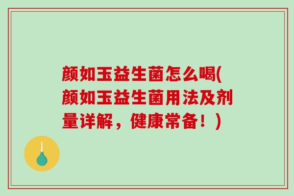 颜如玉益生菌怎么喝(颜如玉益生菌用法及剂量详解，健康常备！)