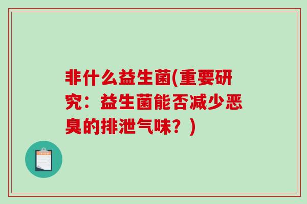 非什么益生菌(重要研究：益生菌能否减少恶臭的排泄气味？)