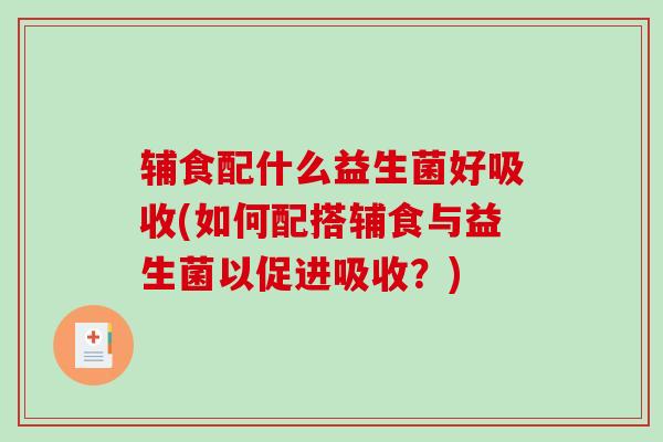 辅食配什么益生菌好吸收(如何配搭辅食与益生菌以促进吸收?) 辅食配什么益生菌好吸收(如何配搭辅食与益生菌以促进吸收?)