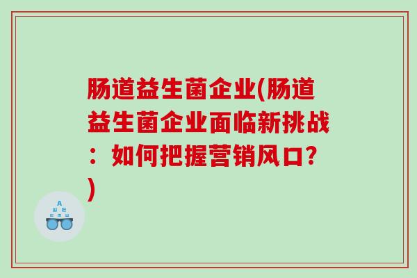 肠道益生菌企业(肠道益生菌企业面临新挑战：如何把握营销风口？)