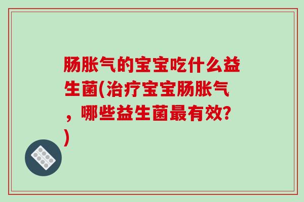 肠胀气的宝宝吃什么益生菌(治疗宝宝肠胀气，哪些益生菌最有效？)