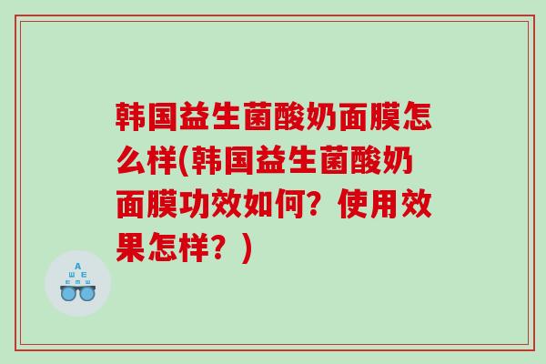 韩国益生菌酸奶面膜怎么样(韩国益生菌酸奶面膜功效如何？使用效果怎样？)