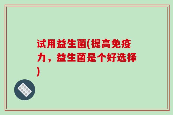 试用益生菌(提高力，益生菌是个好选择)