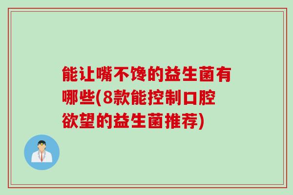 能让嘴不馋的益生菌有哪些(8款能控制口腔欲望的益生菌推荐)