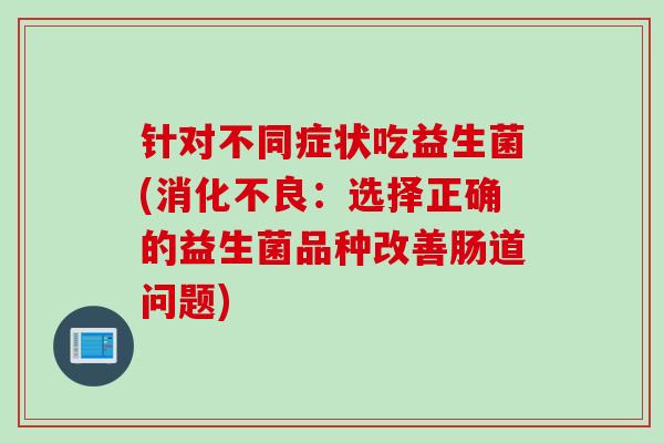 针对不同症状吃益生菌(消化不良：选择正确的益生菌品种改善肠道问题)