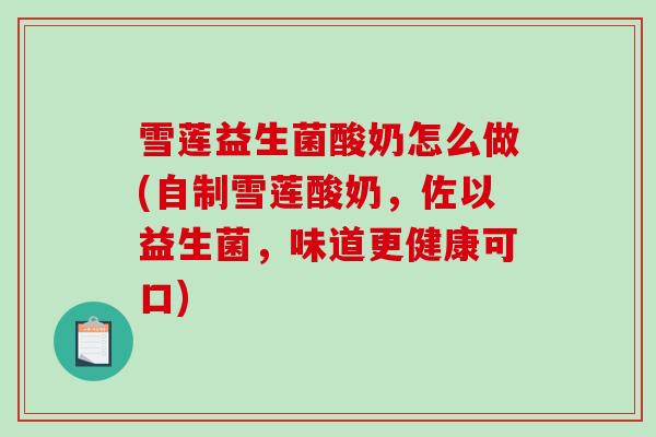 雪莲益生菌酸奶怎么做(自制雪莲酸奶，佐以益生菌，味道更健康可口)