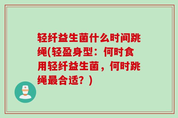 轻纤益生菌什么时间跳绳(轻盈身型：何时食用轻纤益生菌，何时跳绳合适？)
