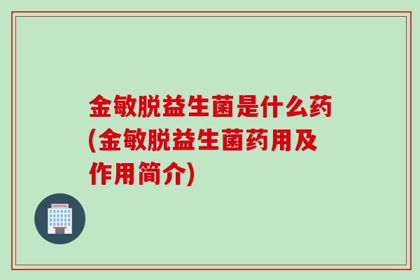金敏脱益生菌是什么药(金敏脱益生菌药用及作用简介)