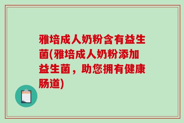 雅培成人奶粉含有益生菌(雅培成人奶粉添加益生菌，助您拥有健康肠道)