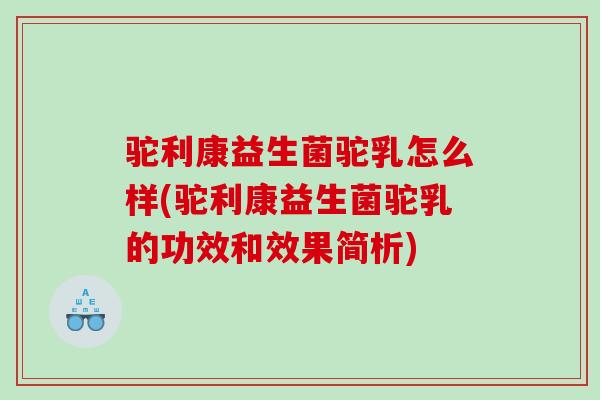 驼利康益生菌驼乳怎么样(驼利康益生菌驼乳的功效和效果简析)