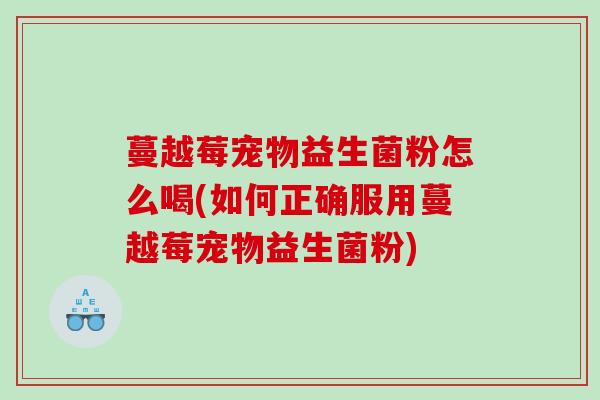 蔓越莓宠物益生菌粉怎么喝(如何正确服用蔓越莓宠物益生菌粉)