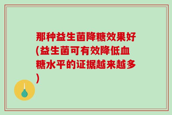 那种益生菌降糖效果好(益生菌可有效降低血糖水平的证据越来越多)