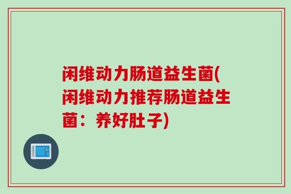 闲维动力肠道益生菌(闲维动力推荐肠道益生菌：养好肚子)