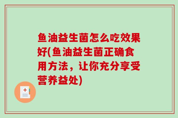 鱼油益生菌怎么吃效果好(鱼油益生菌正确食用方法，让你充分享受营养益处)