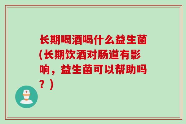 长期喝酒喝什么益生菌(长期饮酒对肠道有影响，益生菌可以帮助吗？)