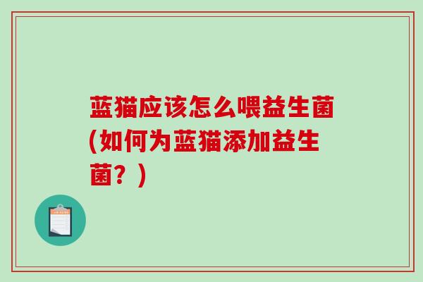 蓝猫应该怎么喂益生菌(如何为蓝猫添加益生菌？)