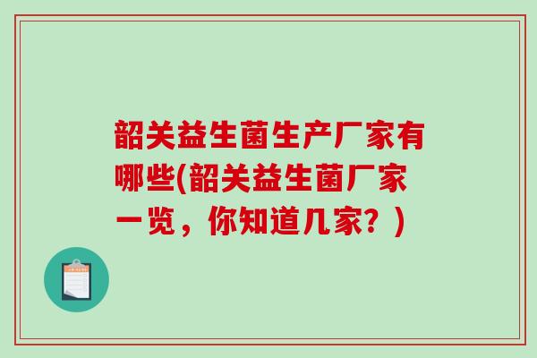 韶关益生菌生产厂家有哪些(韶关益生菌厂家一览，你知道几家？)
