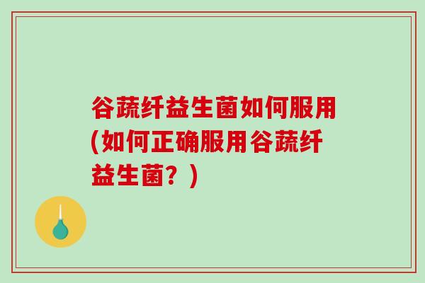 谷蔬纤益生菌如何服用(如何正确服用谷蔬纤益生菌？)