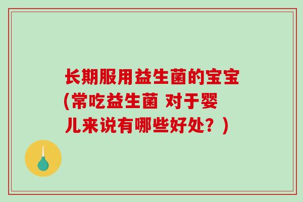 长期服用益生菌的宝宝(常吃益生菌 对于婴儿来说有哪些好处？)