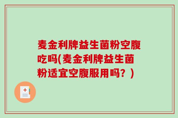 麦金利牌益生菌粉空腹吃吗(麦金利牌益生菌粉适宜空腹服用吗？)