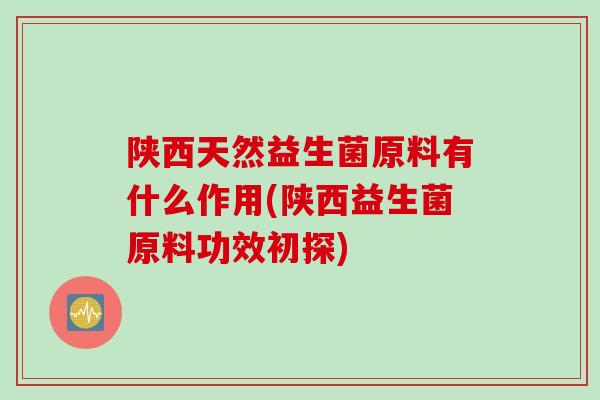 陕西天然益生菌原料有什么作用(陕西益生菌原料功效初探)