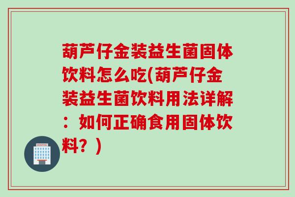 葫芦仔金装益生菌固体饮料怎么吃(葫芦仔金装益生菌饮料用法详解：如何正确食用固体饮料？)