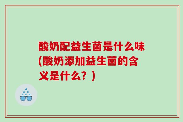 酸奶配益生菌是什么味(酸奶添加益生菌的含义是什么？)