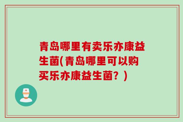 青岛哪里有卖乐亦康益生菌(青岛哪里可以购买乐亦康益生菌？)
