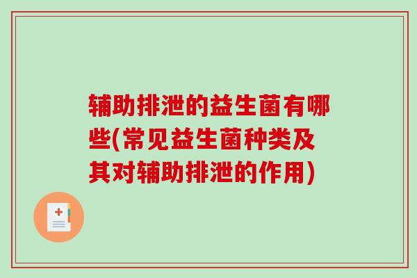 辅助排泄的益生菌有哪些(常见益生菌种类及其对辅助排泄的作用)