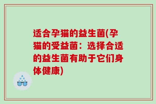适合孕猫的益生菌(孕猫的受益菌：选择合适的益生菌有助于它们身体健康)