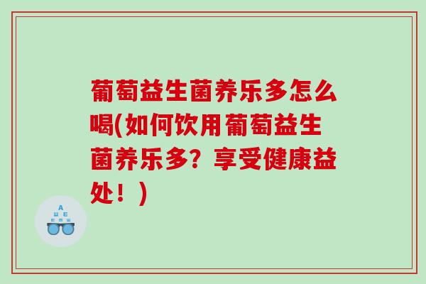 葡萄益生菌养乐多怎么喝(如何饮用葡萄益生菌养乐多?享受健康益处!) 葡萄益生菌养乐多怎么喝(如何饮用葡萄益生菌养乐多?享受健康益处!)