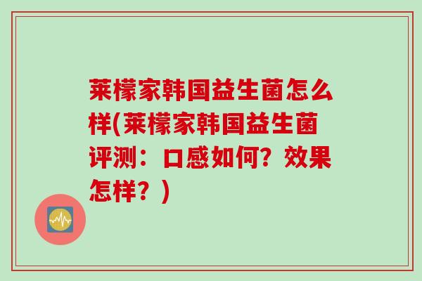 莱檬家韩国益生菌怎么样(莱檬家韩国益生菌评测：口感如何？效果怎样？)