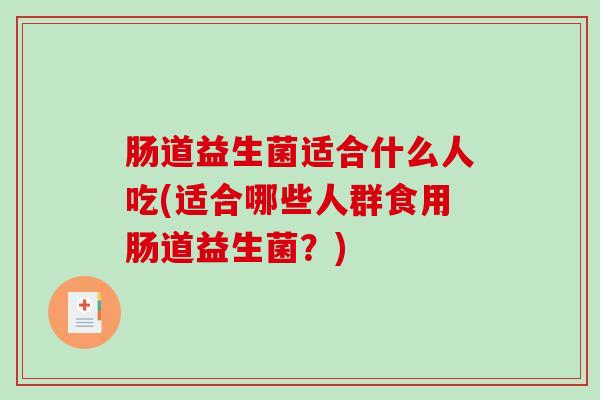 肠道益生菌适合什么人吃(适合哪些人群食用肠道益生菌？)
