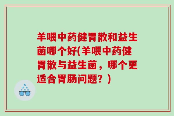 羊喂中药健胃散和益生菌哪个好(羊喂中药健胃散与益生菌，哪个更适合胃肠问题？)