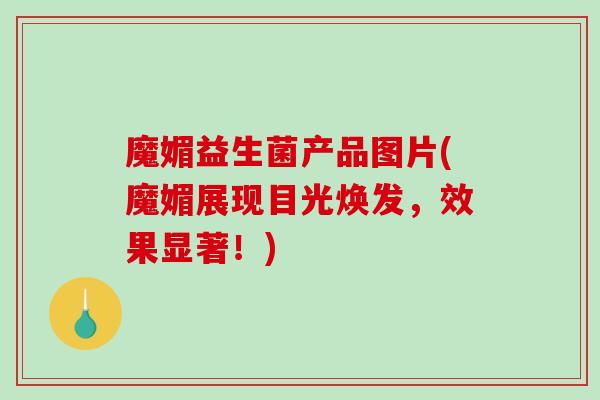 魔媚益生菌产品图片(魔媚展现目光焕发，效果显著！)