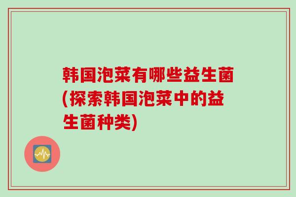 韩国泡菜有哪些益生菌(探索韩国泡菜中的益生菌种类)