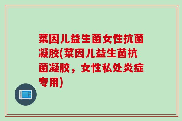 菜因儿益生菌女性凝胶(菜因儿益生菌凝胶，女性私处专用)