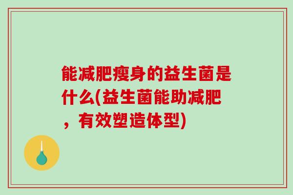能减肥瘦身的益生菌是什么(益生菌能助减肥，有效塑造体型)