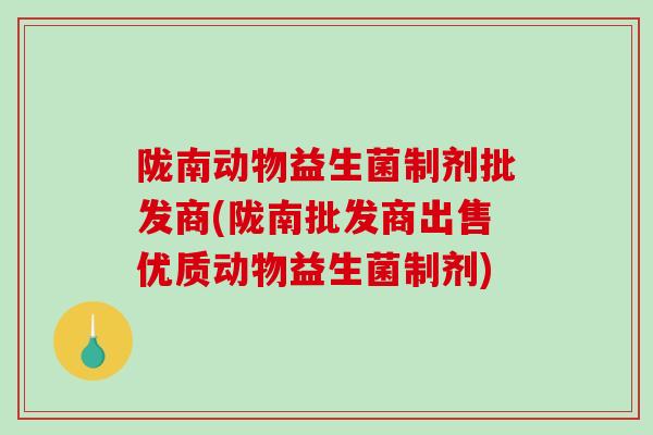 陇南动物益生菌制剂批发商(陇南批发商出售优质动物益生菌制剂)