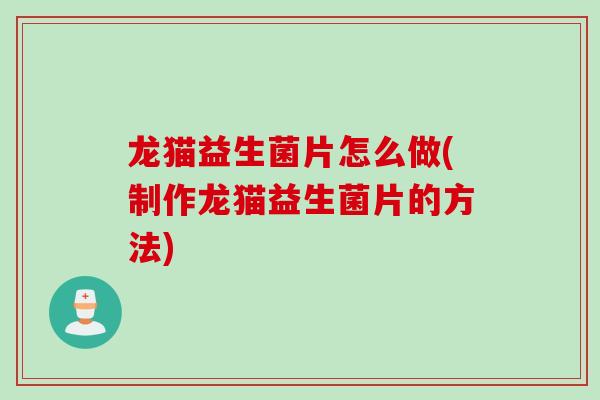 龙猫益生菌片怎么做(制作龙猫益生菌片的方法)