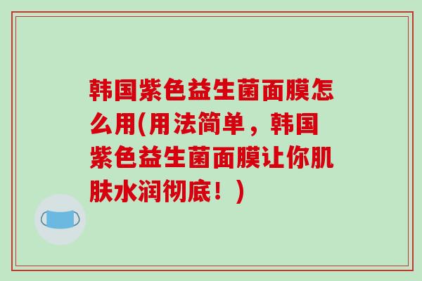 韩国紫色益生菌面膜怎么用(用法简单，韩国紫色益生菌面膜让你水润彻底！)