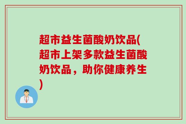 超市益生菌酸奶饮品(超市上架多款益生菌酸奶饮品，助你健康养生)